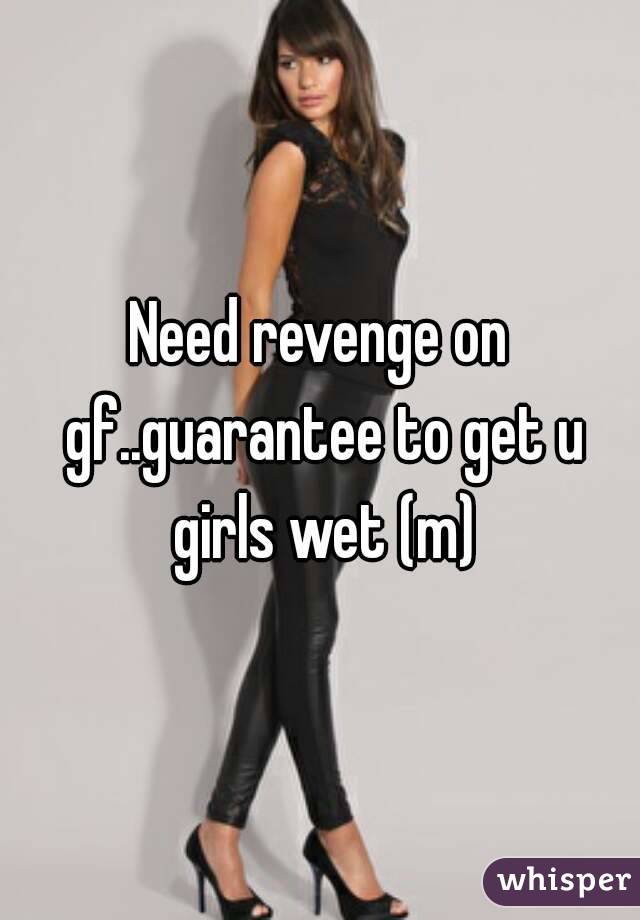 Need revenge on gf..guarantee to get u girls wet (m)