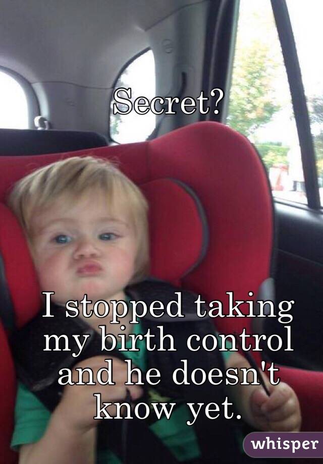 Secret? 





I stopped taking my birth control and he doesn't know yet. 