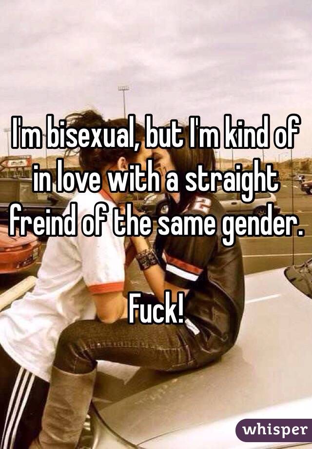 I'm bisexual, but I'm kind of in love with a straight freind of the same gender. 

Fuck!