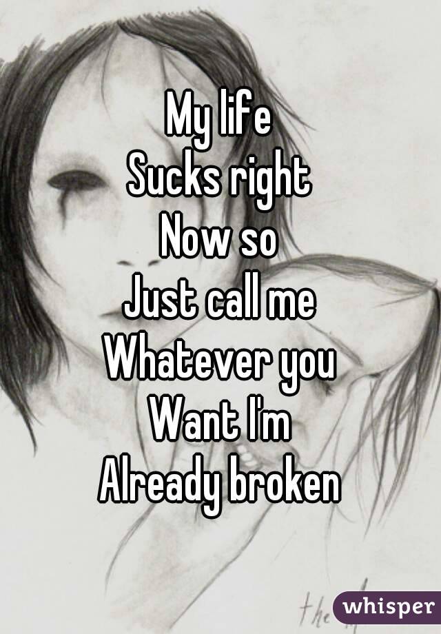 My life
Sucks right
Now so
Just call me
Whatever you
Want I'm
Already broken