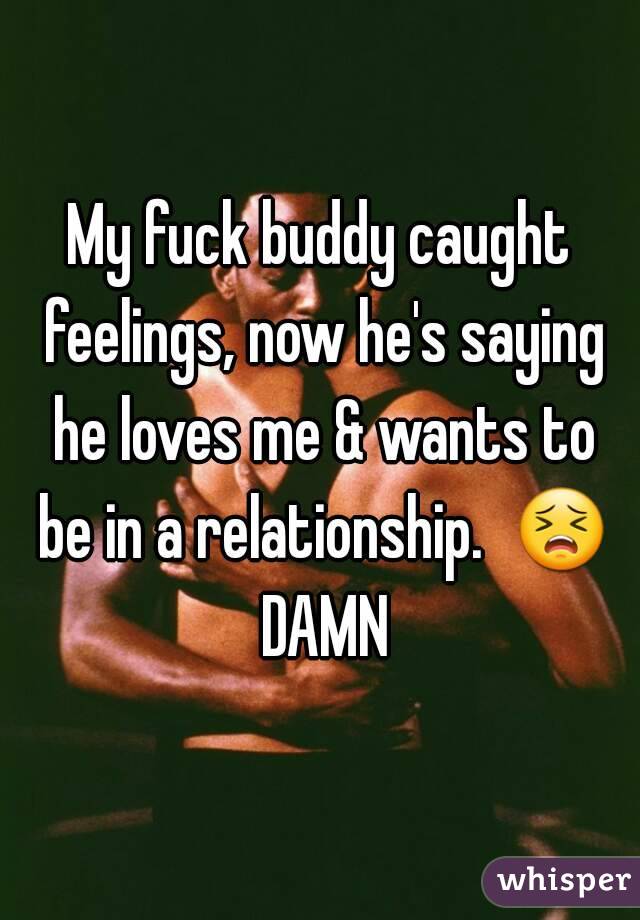 My fuck buddy caught feelings, now he's saying he loves me & wants to be in a relationship.  😣 DAMN