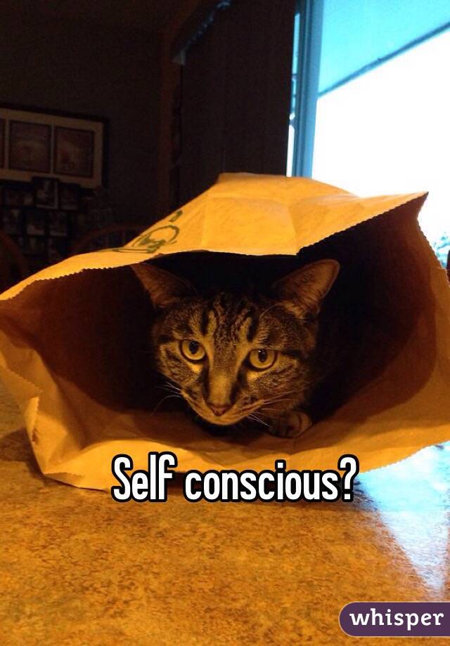 Self conscious? 