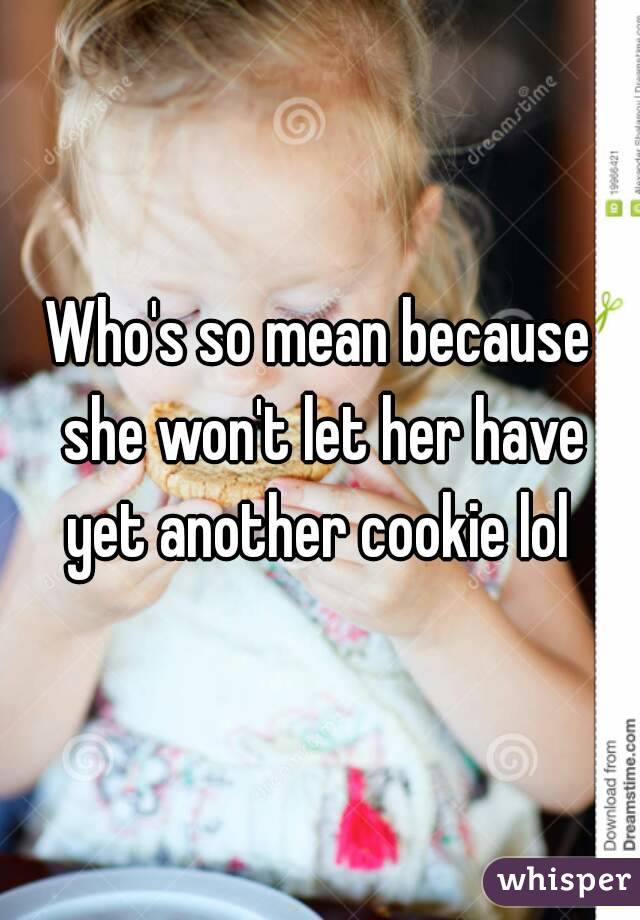 Who's so mean because she won't let her have yet another cookie lol 