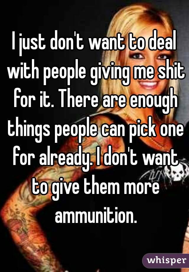 I just don't want to deal with people giving me shit for it. There are enough things people can pick one for already. I don't want to give them more ammunition.