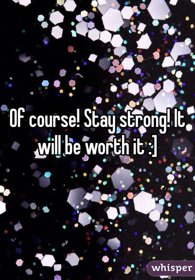 Of course! Stay strong! It will be worth it :]