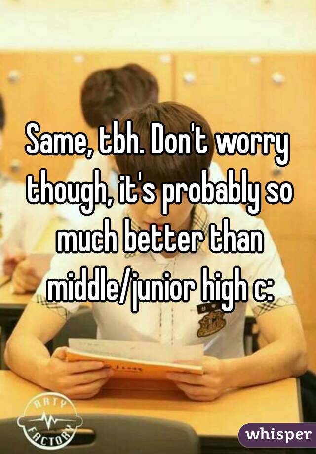Same, tbh. Don't worry though, it's probably so much better than middle/junior high c:
