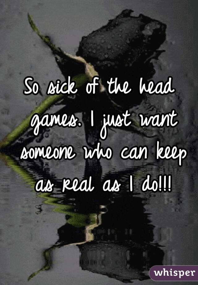 So sick of the head games. I just want someone who can keep as real as I do!!!