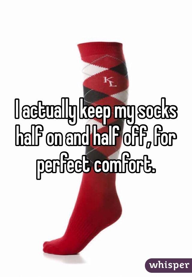 I actually keep my socks half on and half off, for perfect comfort.