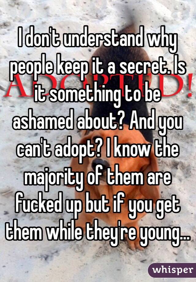 I don't understand why people keep it a secret. Is it something to be ashamed about? And you can't adopt? I know the majority of them are fucked up but if you get them while they're young...