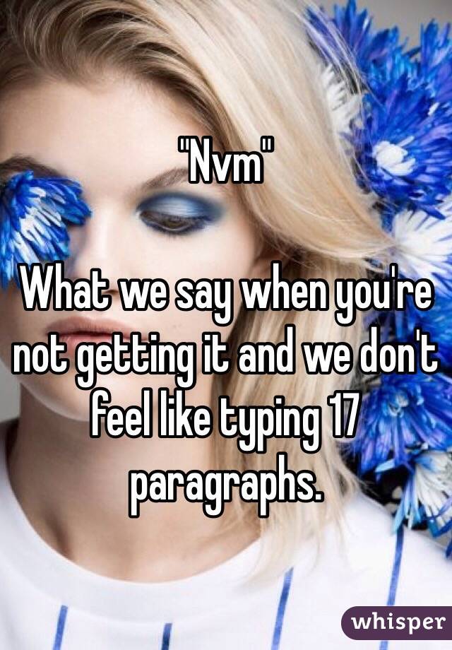 "Nvm"

What we say when you're not getting it and we don't feel like typing 17 paragraphs.