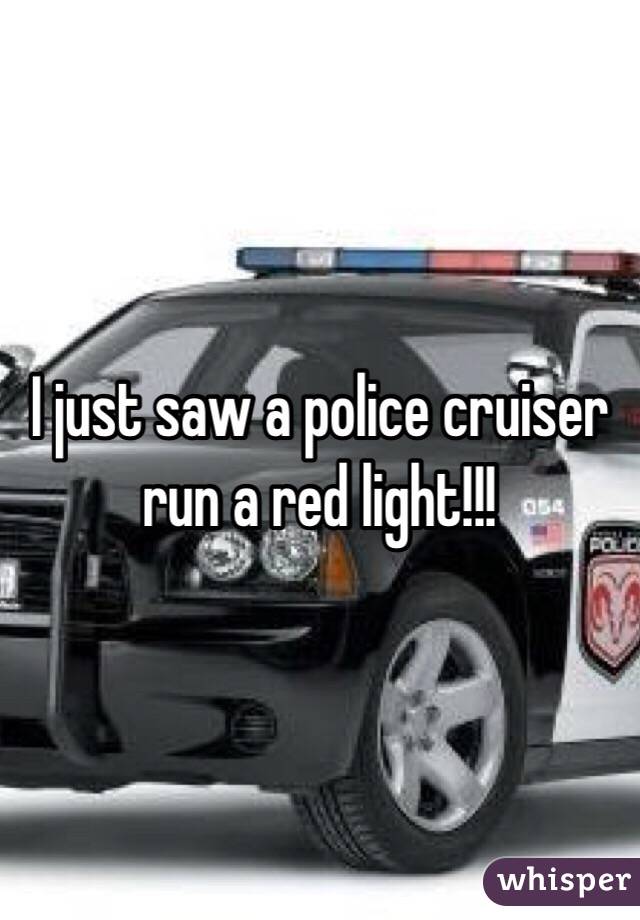 I just saw a police cruiser run a red light!!!