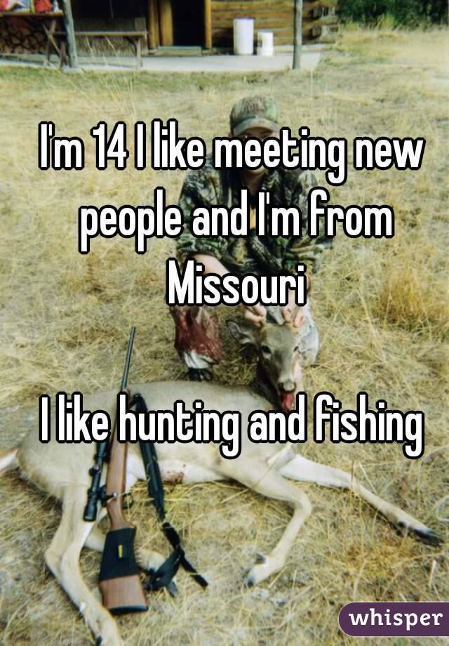 I'm 14 I like meeting new people and I'm from Missouri

I like hunting and fishing