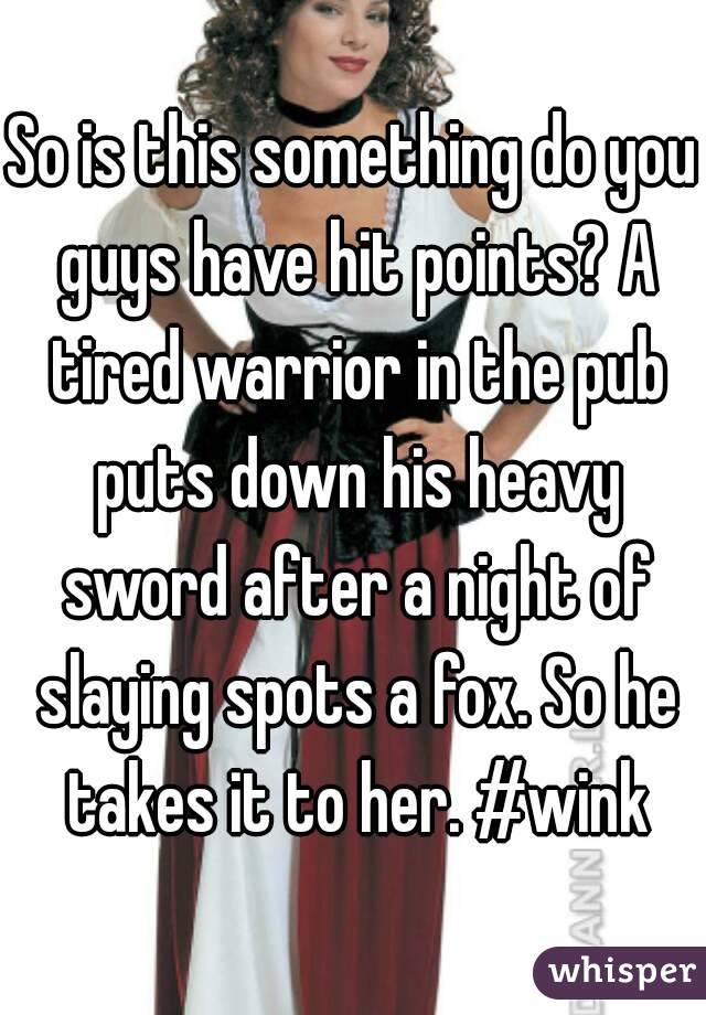 So is this something do you guys have hit points? A tired warrior in the pub puts down his heavy sword after a night of slaying spots a fox. So he takes it to her. #wink