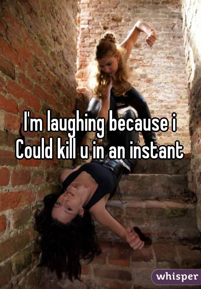 I'm laughing because i
Could kill u in an instant