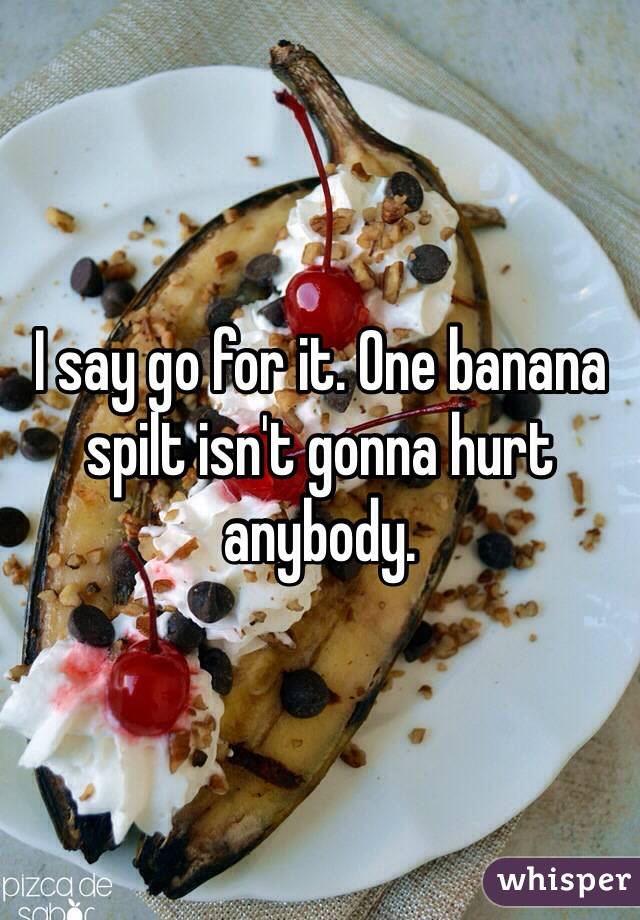 I say go for it. One banana spilt isn't gonna hurt anybody.