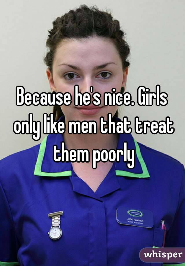 Because he's nice. Girls only like men that treat them poorly