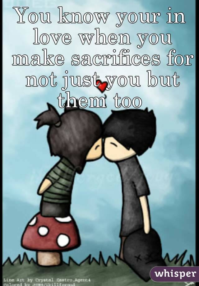 You know your in love when you make sacrifices for not just you but them too 