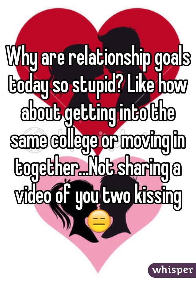 Why are relationship goals today so stupid? Like how about getting into the same college or moving in together...Not sharing a video of you two kissing 😑