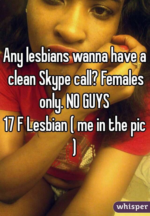 Any lesbians wanna have a clean Skype call? Females only. NO GUYS 
17 F Lesbian ( me in the pic ) 