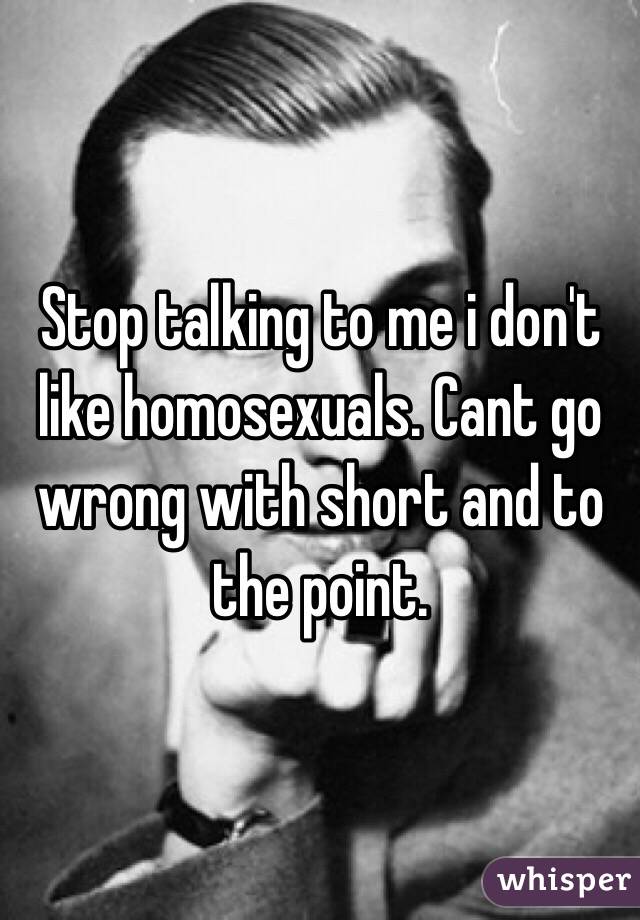 Stop talking to me i don't like homosexuals. Cant go wrong with short and to the point.