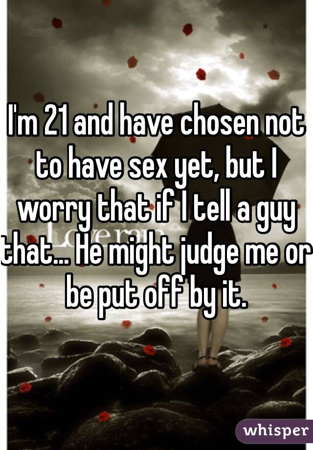 I'm 21 and have chosen not to have sex yet, but I worry that if I tell a guy that... He might judge me or be put off by it. 