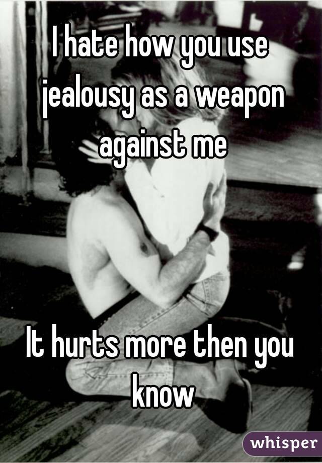I hate how you use jealousy as a weapon against me



It hurts more then you know