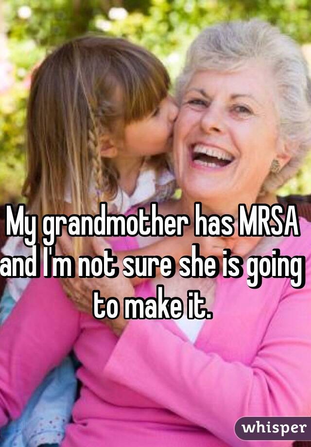 My grandmother has MRSA and I'm not sure she is going to make it.