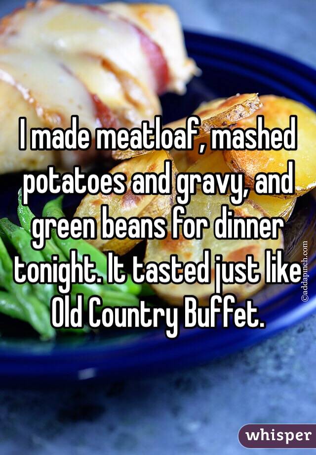 I made meatloaf, mashed potatoes and gravy, and green beans for dinner tonight. It tasted just like Old Country Buffet. 
