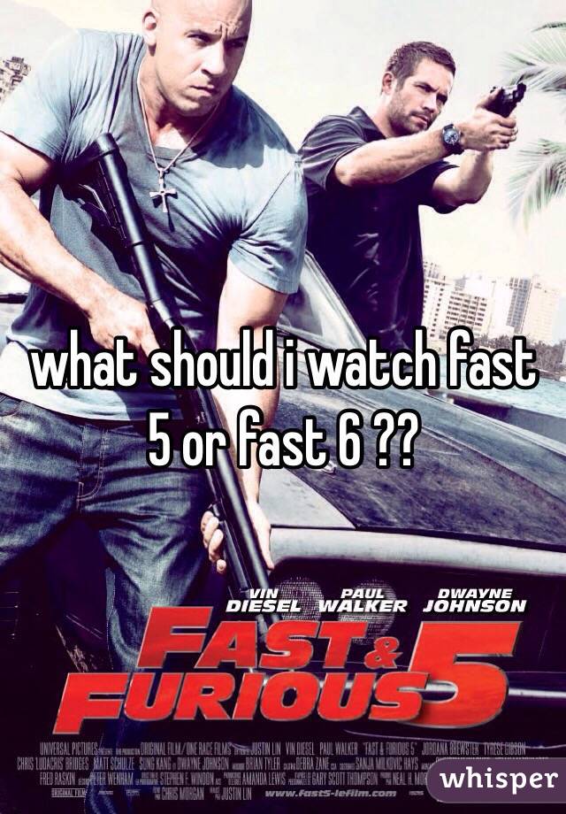 what should i watch fast 5 or fast 6 ??