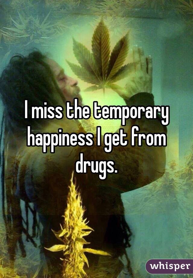 I miss the temporary  happiness I get from drugs. 