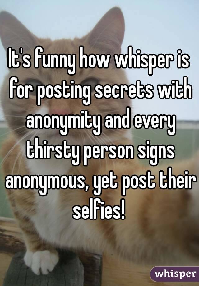 It's funny how whisper is for posting secrets with anonymity and every thirsty person signs anonymous, yet post their selfies! 