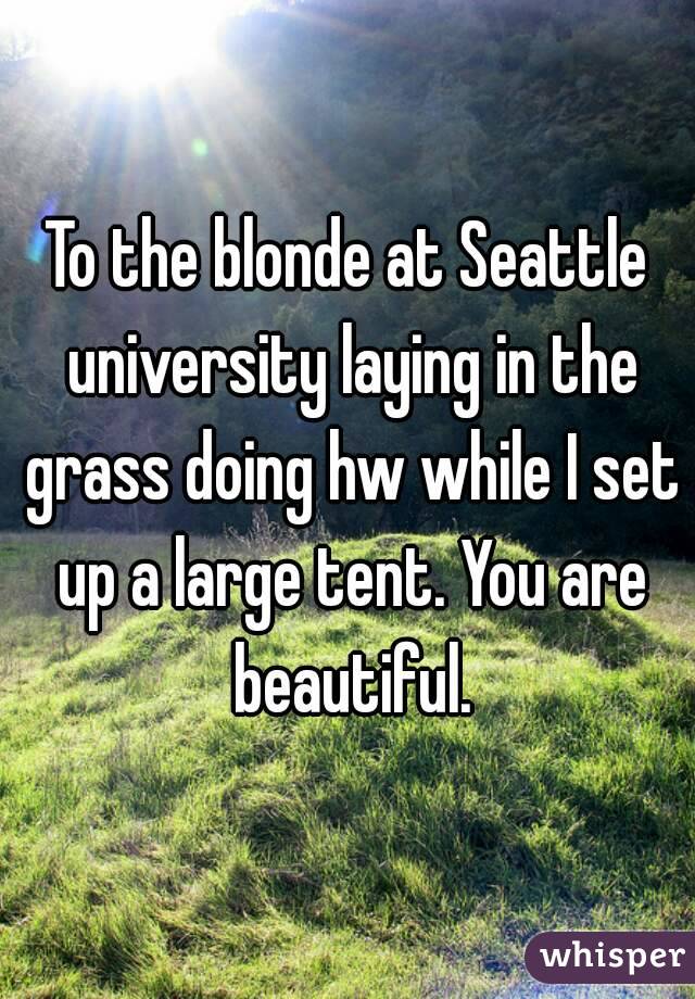 To the blonde at Seattle university laying in the grass doing hw while I set up a large tent. You are beautiful.