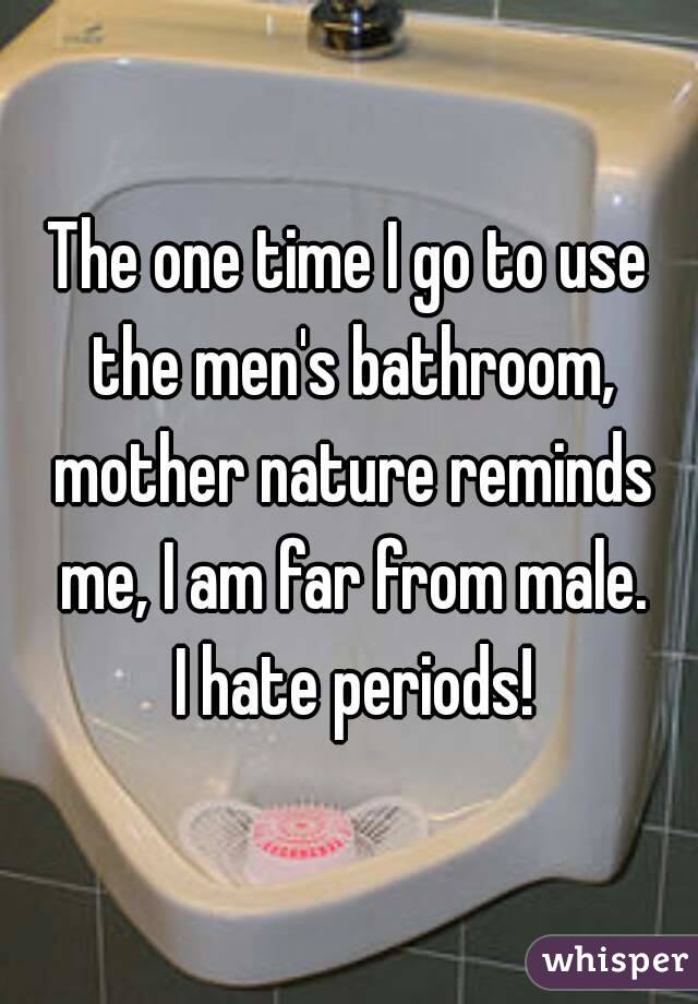 The one time I go to use the men's bathroom, mother nature reminds me, I am far from male.
 I hate periods!