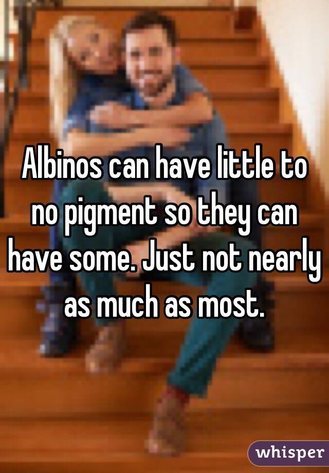 Albinos can have little to no pigment so they can have some. Just not nearly as much as most. 
