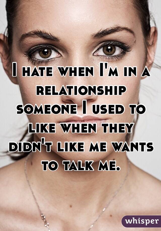 I hate when I'm in a relationship someone I used to like when they didn't like me wants to talk me. 