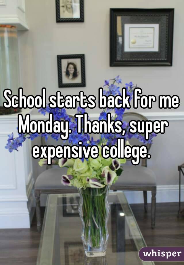 School starts back for me Monday. Thanks, super expensive college. 