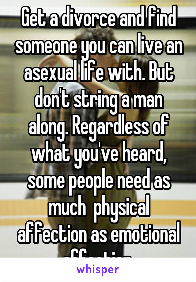 Get a divorce and find someone you can live an asexual life with. But don't string a man along. Regardless of what you've heard, some people need as much  physical affection as emotional affection.