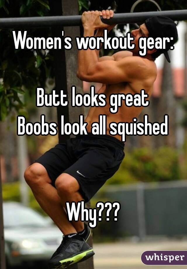 Women's workout gear:

Butt looks great
Boobs look all squished


Why???