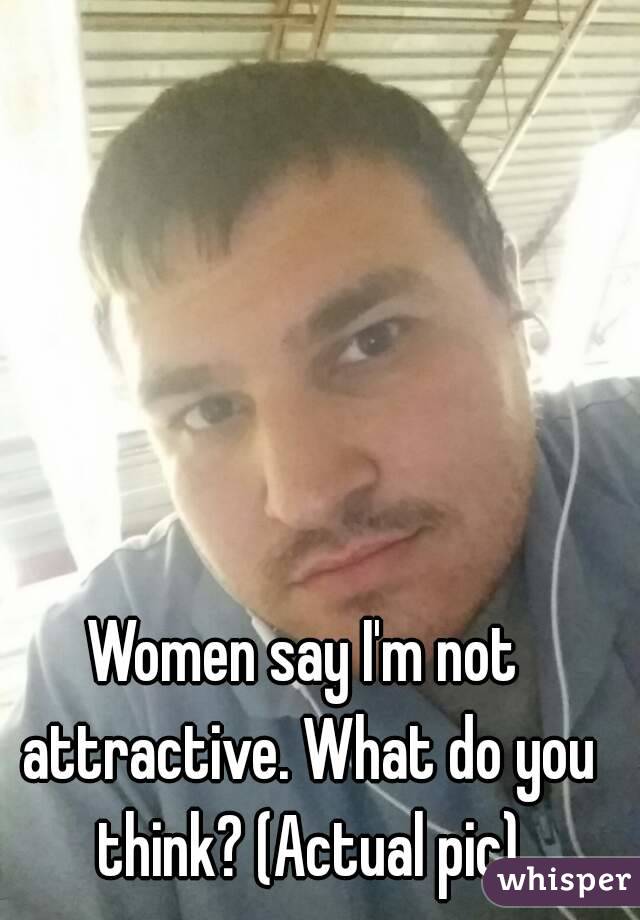 Women say I'm not attractive. What do you think? (Actual pic)