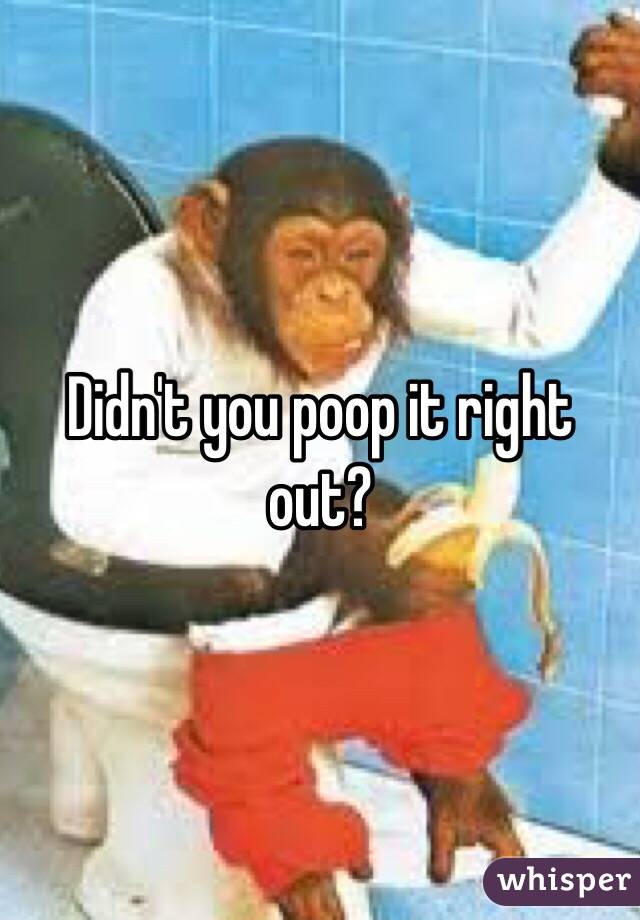 Didn't you poop it right out?