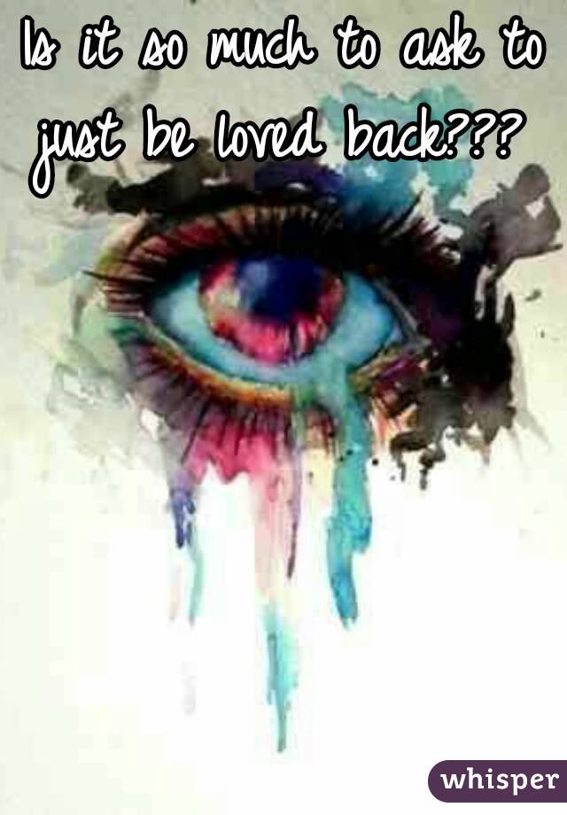 Is it so much to ask to just be loved back??? 