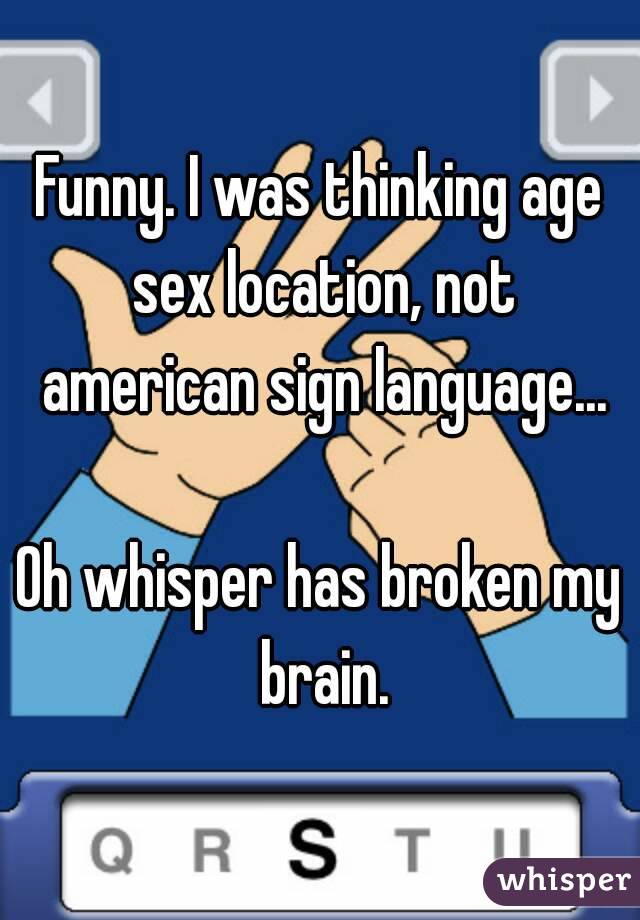 Funny. I was thinking age sex location, not american sign language...

Oh whisper has broken my brain.