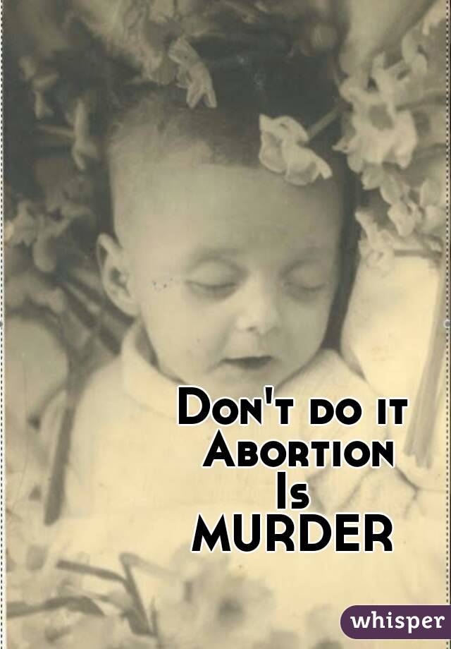 Don't do it
 Abortion
Is
MURDER
