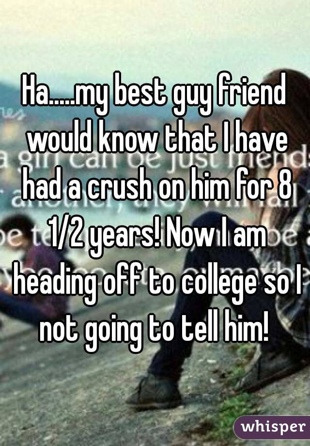 Ha.....my best guy friend would know that I have had a crush on him for 8 1/2 years! Now I am heading off to college so I not going to tell him! 
