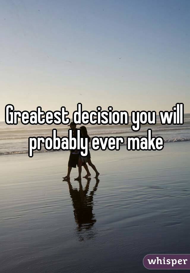 Greatest decision you will probably ever make