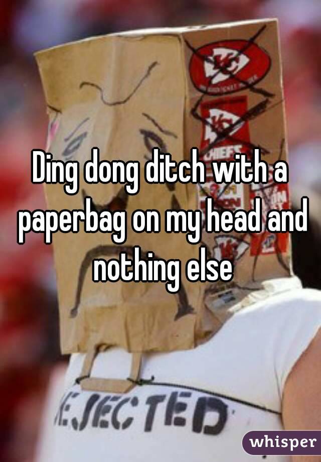Ding dong ditch with a paperbag on my head and nothing else