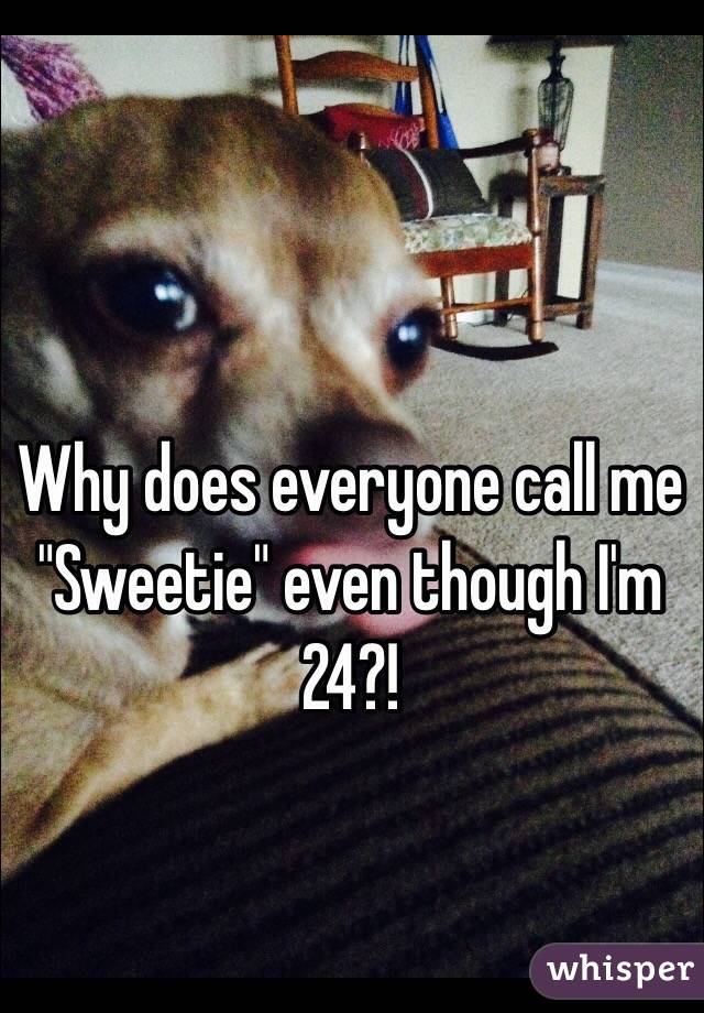 Why does everyone call me "Sweetie" even though I'm
24?! 