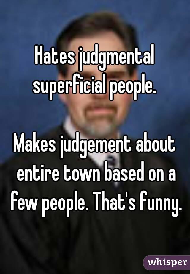 Hates judgmental superficial people. 

Makes judgement about entire town based on a few people. That's funny.