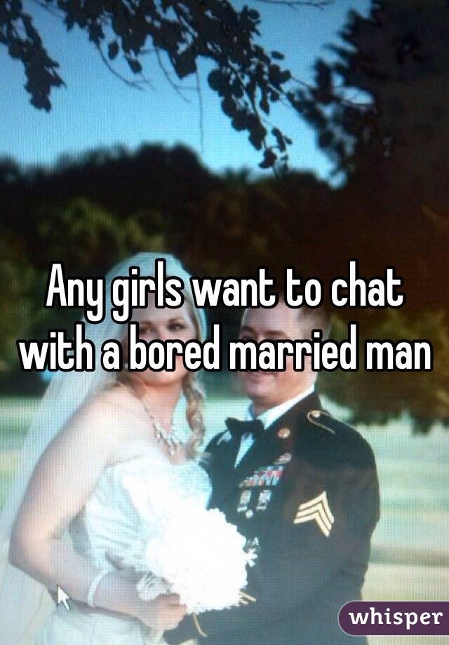 Any girls want to chat with a bored married man 