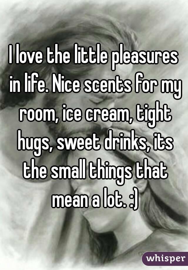 I love the little pleasures in life. Nice scents for my room, ice cream, tight hugs, sweet drinks, its the small things that mean a lot. :)